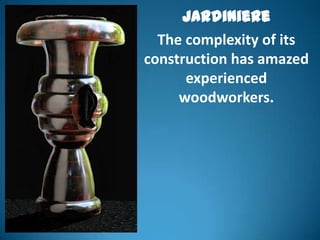 Jardiniere
  The complexity of its
construction has amazed
      experienced
     woodworkers.
 