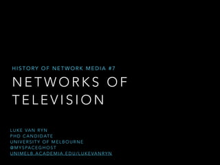 HISTORY OF NETWORK MEDIA #7

NETWORKS OF
TELEVISION
L U K E VA N R Y N  
P H D C A N D I D AT E  
UNIVERSITY OF MELBOURNE
@ M Y S PA C E G H O S T
U N I M E L B . A C A D E M I A . E D U / L U K E VA N R Y N

 