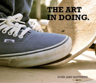 THE ART
IN DOING.




  DOER: JAKE MATTHEWS
 