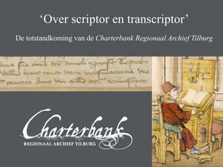 Van scriptor naar transcriptor
‘Over scriptor en transcriptor’
De totstandkoming van de Charterbank Regionaal Archief Tilburg
 