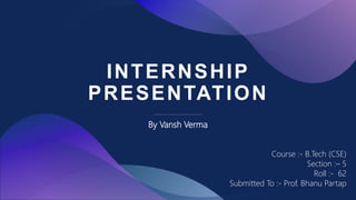 INTERNSHIP
PRESENTATION
By Vansh Verma
Course :- B.Tech (CSE)
Section :– 5
Roll :- 62
Submitted To :- Prof. Bhanu Partap
 