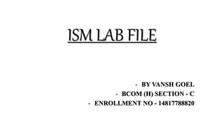 ISM LAB FILE
- BY VANSH GOEL
- BCOM (H) SECTION - C
- ENROLLMENT NO - 14817788820
 