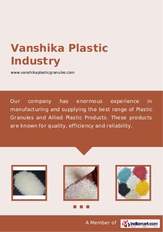 A Member of
Vanshika Plastic
Industry
www.vanshikaplasticgranules.com
Our company has enormous experience in
manufacturing and supplying the best range of Plastic
Granules and Allied Plastic Products. These products
are known for quality, efficiency and reliability.
 