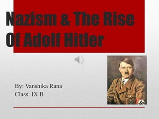 Nazism & The Rise 
Of Adolf Hitler 
By: Vanshika Rana 
Class: IX B 
 