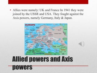 • Allies were namely: UK and France In 1941 they were 
joined by the USSR and USA. They fought against the 
Axis powers, n...