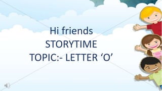 Hi friends
STORYTIME
TOPIC:- LETTER ‘O’
 