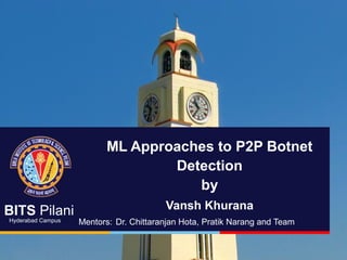 BITS Pilani
Hyderabad Campus
ML Approaches to P2P Botnet
Detection
by
Vansh Khurana
Mentors: Dr. Chittaranjan Hota, Pratik Narang and Team
 