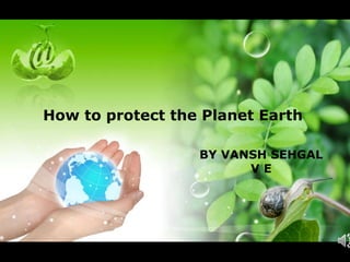 How to protect the Planet Earth
BY VANSH SEHGAL
V E
 