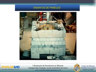 PRIMERAS JORNADAS DE GESTION DE ACTIVOS & EFICIENCIA
ENERGETICA
GEDAEFE 2008Laboratorio de Gestión de Activos UC
Centro de Minería
Pontificia Universidad
Católica de Chile
I Seminario de Excelencia en Minería
Campus San Joaquín, 25 de noviembre de 2010
www.excelenciaenmineria.uc.cl
ENSAYOS DE PANELES
 