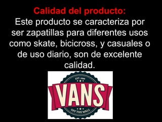 Calidad del producto:
Este producto se caracteriza por
ser zapatillas para diferentes usos
como skate, bicicross, y casuales o
de uso diario, son de excelente
calidad.
 