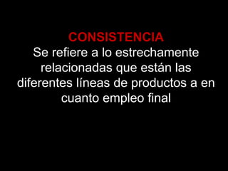 CONSISTENCIA
Se refiere a lo estrechamente
relacionadas que están las
diferentes líneas de productos a en
cuanto empleo final
 