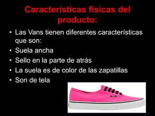 Características físicas del
producto:
• Las Vans tienen diferentes características
que son:
• Suela ancha
• Sello en la parte de atrás
• La suela es de color de las zapatillas
• Son de tela
 