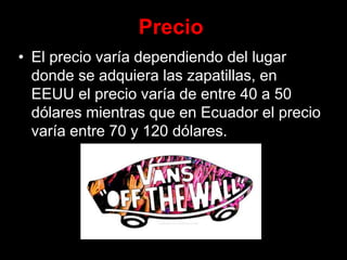 Precio
• El precio varía dependiendo del lugar
donde se adquiera las zapatillas, en
EEUU el precio varía de entre 40 a 50
dólares mientras que en Ecuador el precio
varía entre 70 y 120 dólares.
 