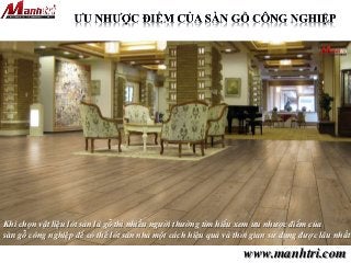www.manhtri.com
Khi chọn vật liệu lót sàn là gỗ thì nhiều người thường tìm hiểu xem ưu nhược điểm của
sàn gỗ công nghiệp để có thể lót sàn nhà một cách hiệu quả và thời gian sử dụng được lâu nhất
 
