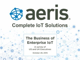 © 2015 Aeris Communications, Inc. All Rights Reserved.
The Business of Enterprise IoT
A survey of US and UK Executives
October 28, 2015
 