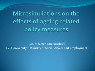Microsimulations on the effects of ageing-related policy measures Jan-Maarten van Sonsbeek  (VU University / Ministry of Social Affairs and Employment) 