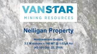 Nelligan Property
Northwestern Québec
3.2 M ounces – 100 MT @ 1.02g/t Au
(43-101 Oct. 22, 2019)
 