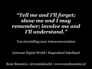 “Tell me and I'll forget;
show me and I may
remember; involve me and
I'll understand.”
Van storytelling naar #storyconversation
René Boonstra • @creatiekracht • www.reneboonstra.nl
lectoraat Digital World • Hogeschool Inholland
 