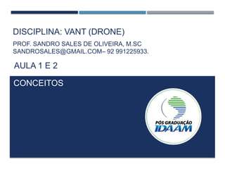 DISCIPLINA: VANT (DRONE)
CONCEITOS
PROF. SANDRO SALES DE OLIVEIRA, M.SC
SANDROSALES@GMAIL.COM– 92 991225933.
AULA 1 E 2
 