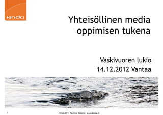 Yhteisöllinen media
               oppimisen tukena


                                           Vaskivuoren lukio
                                          14.12.2012 Vantaa




1   Kinda Oy | Pauliina Mäkelä | www.kinda.fi
 