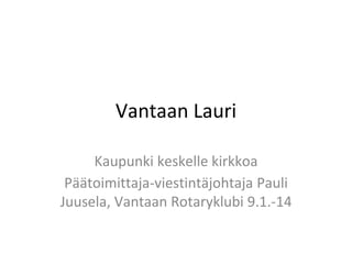 Vantaan Lauri
Kaupunki keskelle kirkkoa
Päätoimittaja-viestintäjohtaja Pauli
Juusela, Vantaan Rotaryklubi 9.1.-14
 