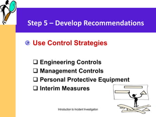 Step 5 – Develop Recommendations
Use Control Strategies
 Engineering Controls
 Management Controls
 Personal Protective Equipment
 Interim Measures
Introduction to Incident Investigation
 