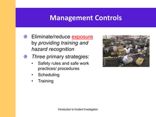 Management Controls
Eliminate/reduce exposure
by providing training and
hazard recognition
Three primary strategies:
• Safety rules and safe work
practices/ procedures
• Scheduling
• Training
Introduction to Incident Investigation
 