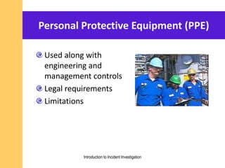 Personal Protective Equipment (PPE)
Used along with
engineering and
management controls
Legal requirements
Limitations
Introduction to Incident Investigation
 