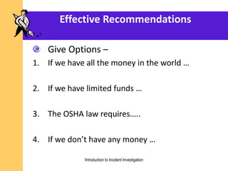 Effective Recommendations
Give Options –
1. If we have all the money in the world …
2. If we have limited funds …
3. The OSHA law requires…..
4. If we don’t have any money …
Introduction to Incident Investigation
 