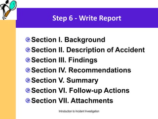 Step 6 - Write Report
Section I. Background
Section II. Description of Accident
Section III. Findings
Section IV. Recommendations
Section V. Summary
Section VI. Follow-up Actions
Section VII. Attachments
Introduction to Incident Investigation
 