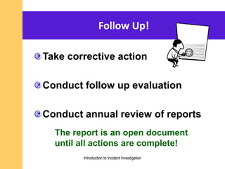 The report is an open document
until all actions are complete!
Follow Up!
Take corrective action
Conduct follow up evaluation
Conduct annual review of reports
Introduction to Incident Investigation
 