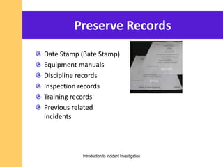 Preserve Records
Date Stamp (Bate Stamp)
Equipment manuals
Discipline records
Inspection records
Training records
Previous related
incidents
Introduction to Incident Investigation
 