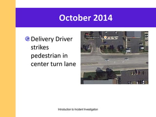 October 2014
Delivery Driver
strikes
pedestrian in
center turn lane
Introduction to Incident Investigation
 