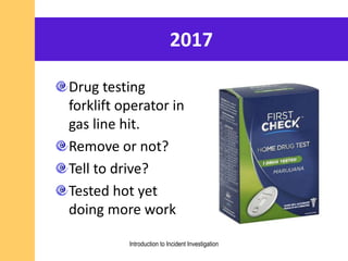 2017
Drug testing
forklift operator in
gas line hit.
Remove or not?
Tell to drive?
Tested hot yet
doing more work
Introduction to Incident Investigation
 