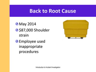 Back to Root Cause
May 2014
$87,000 Shoulder
strain
Employee used
inappropriate
procedures
Introduction to Incident Investigation
 