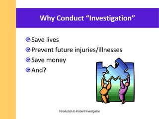 Why Conduct “Investigation”
Save lives
Prevent future injuries/illnesses
Save money
And?
Introduction to Incident Investigation
 