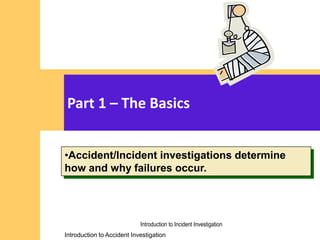 Introduction to Accident Investigation
Introduction to Accident Investigation
Part 1 – The Basics
•Accident/Incident investigations determine
how and why failures occur.
Introduction to Incident Investigation
 
