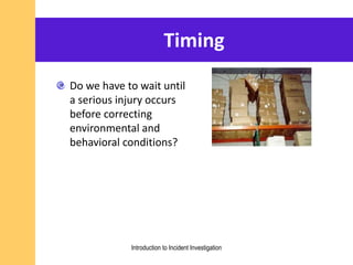 Timing
Do we have to wait until
a serious injury occurs
before correcting
environmental and
behavioral conditions?
Introduction to Incident Investigation
 