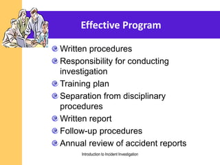 Effective Program
Written procedures
Responsibility for conducting
investigation
Training plan
Separation from disciplinary
procedures
Written report
Follow-up procedures
Annual review of accident reports
Introduction to Incident Investigation
 