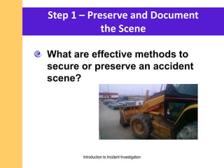 What are effective methods to
secure or preserve an accident
scene?
Step 1 – Preserve and Document
the Scene
Introduction to Incident Investigation
 