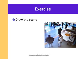 Exercise
Draw the scene
Introduction to Incident Investigation
 