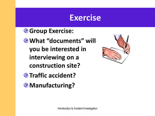 Exercise
Group Exercise:
What “documents” will
you be interested in
interviewing on a
construction site?
Traffic accident?
Manufacturing?
Introduction to Incident Investigation
 