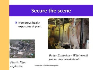 Secure the scene
Numerous health
exposures at plant
Boiler Explosion – What would
you be concerned about?
Plastic Plant
Explosion Introduction to Incident Investigation
 