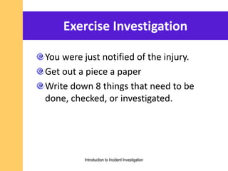 Exercise Investigation
You were just notified of the injury.
Get out a piece a paper
Write down 8 things that need to be
done, checked, or investigated.
Introduction to Incident Investigation
 
