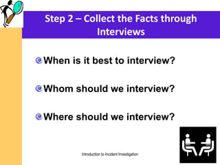 Step 2 – Collect the Facts through
Interviews
When is it best to interview?
Whom should we interview?
Where should we interview?
Introduction to Incident Investigation
 