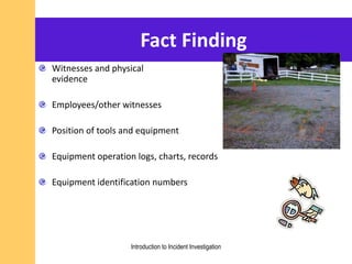 Fact Finding
Witnesses and physical
evidence
Employees/other witnesses
Position of tools and equipment
Equipment operation logs, charts, records
Equipment identification numbers
Introduction to Incident Investigation
 