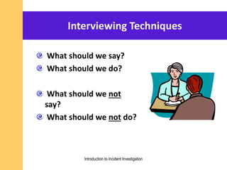 Interviewing Techniques
What should we say?
What should we do?
What should we not
say?
What should we not do?
Introduction to Incident Investigation
 