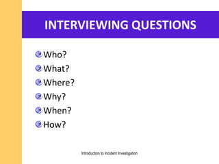 INTERVIEWING QUESTIONS
Who?
What?
Where?
Why?
When?
How?
Introduction to Incident Investigation
 
