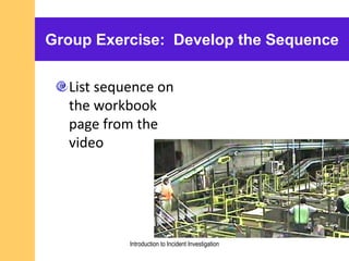 Group Exercise: Develop the Sequence
List sequence on
the workbook
page from the
video
Introduction to Incident Investigation
 