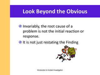 Look Beyond the Obvious
Invariably, the root cause of a
problem is not the initial reaction or
response.
It is not just restating the Finding
Introduction to Incident Investigation
 